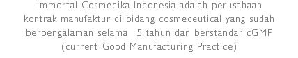 Immortal Cosmedika Indonesia adalah perusahaan kontrak manufaktur di bidang cosmeceutical yang sudah berpengalaman selama 15 tahun dan berstandar cGMP
(current Good Manufacturing Practice)